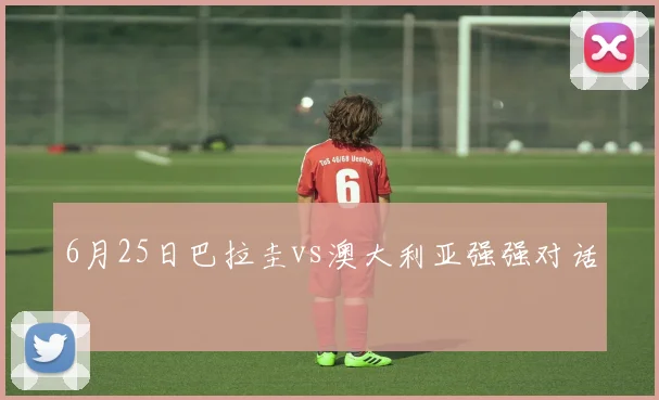 6月25日巴拉圭vs澳大利亚强强对话