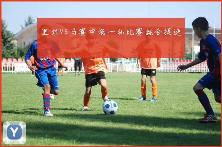 里尔vs马赛中场一乱比赛就会提速