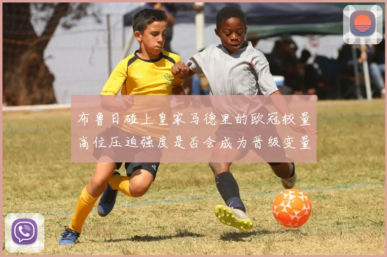 布鲁日碰上皇家马德里的欧冠较量高位压迫强度是否会成为晋级变量