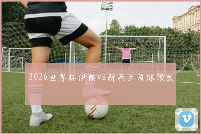 2026世界杯伊朗vs新西兰角球预测