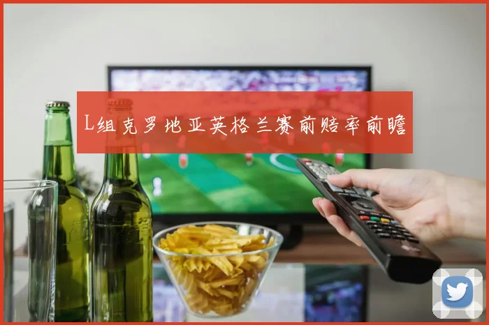 L组克罗地亚英格兰赛前赔率前瞻