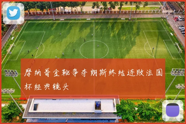 摩纳哥金靴争夺朗斯终结连败法国杯经典镜头