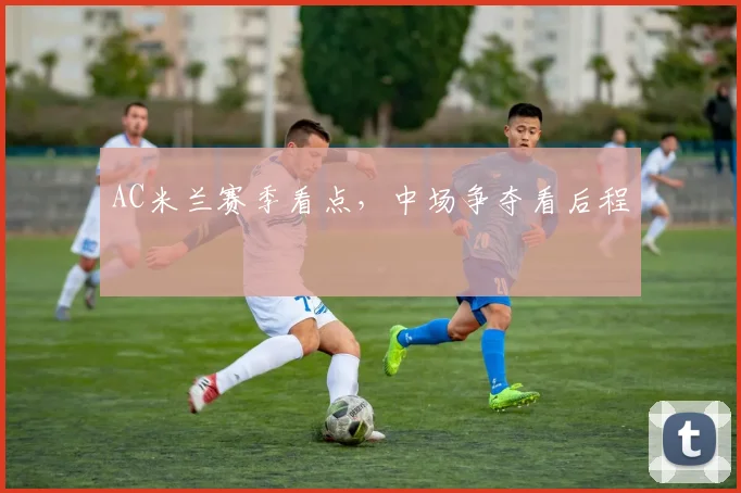 AC米兰赛季看点，中场争夺看后程