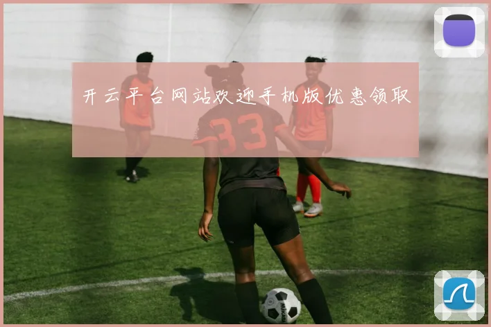 开云平台网站欢迎手机版优惠领取