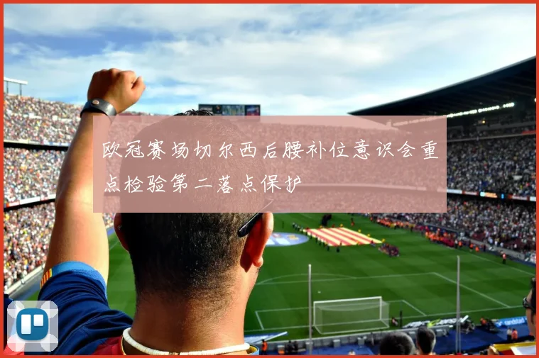 欧冠赛场切尔西后腰补位意识会重点检验第二落点保护