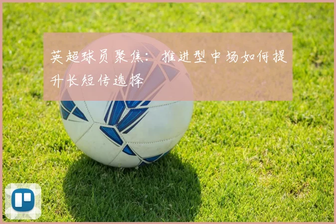 英超球员聚焦:推进型中场如何提升长短传选择