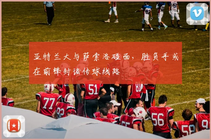 亚特兰大与萨索洛碰面,胜负手或在前锋封堵传球线路