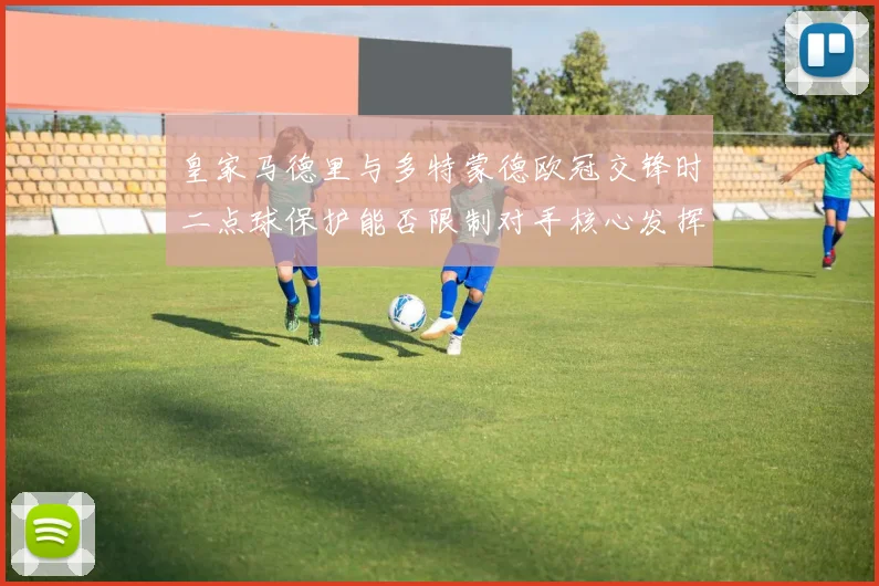 皇家马德里与多特蒙德欧冠交锋时二点球保护能否限制对手核心发挥