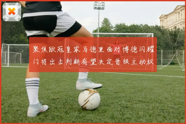 聚焦欧冠皇家马德里面对博德闪耀门将出击判断有望决定晋级主动权