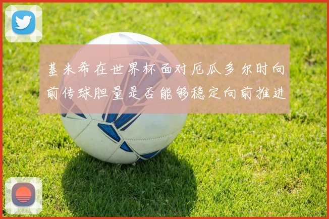 基米希在世界杯面对厄瓜多尔时向前传球胆量是否能够稳定向前推进