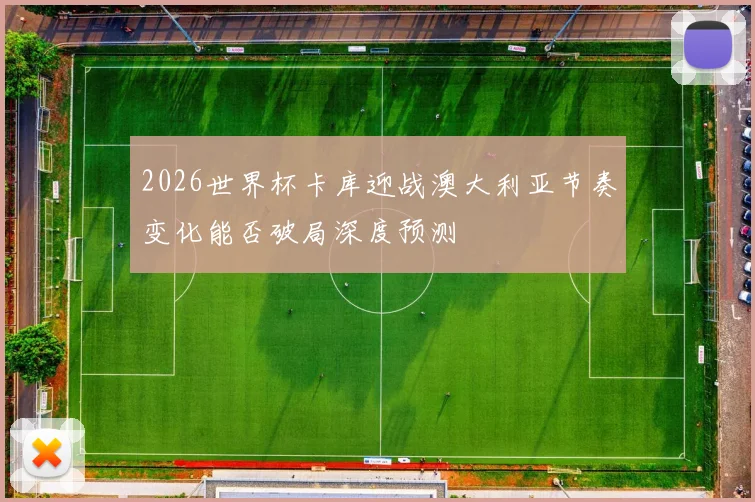 2026世界杯卡库迎战澳大利亚节奏变化能否破局深度预测