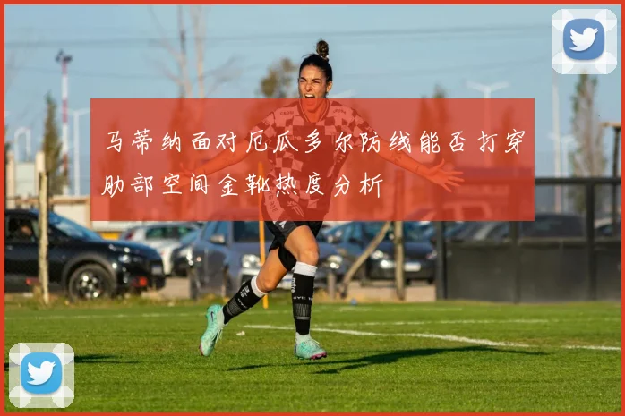 马蒂纳面对厄瓜多尔防线能否打穿肋部空间金靴热度分析